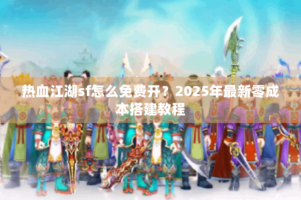 热血江湖sf怎么免费开？2025年最新零成本搭建教程