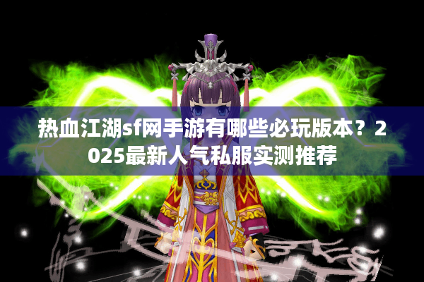 热血江湖sf网手游有哪些必玩版本？2025最新人气私服实测推荐