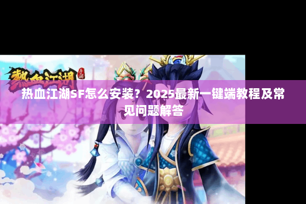 热血江湖SF怎么安装？2025最新一键端教程及常见问题解答