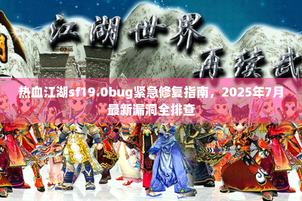 热血江湖sf19.0bug紧急修复指南，2025年7月最新漏洞全排查