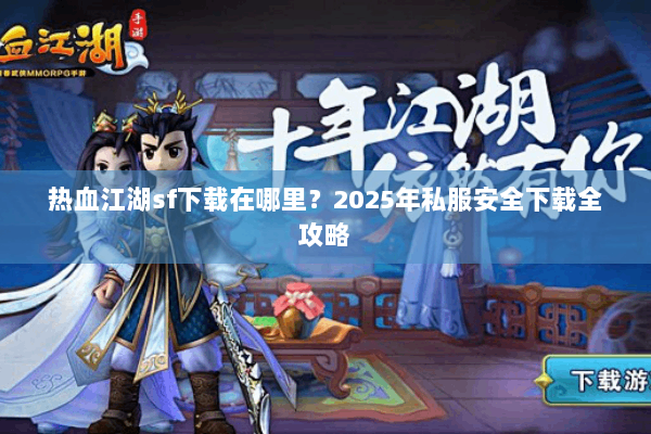 热血江湖sf下载在哪里？2025年私服安全下载全攻略