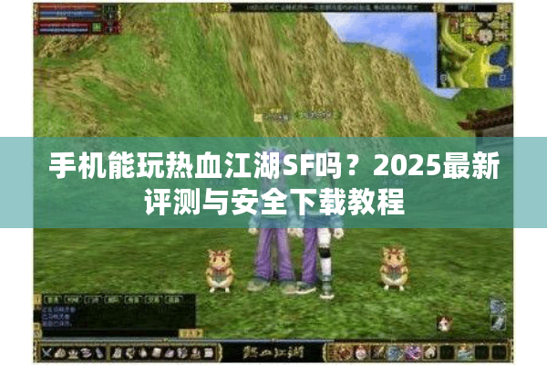 手机能玩热血江湖SF吗？2025最新评测与安全下载教程