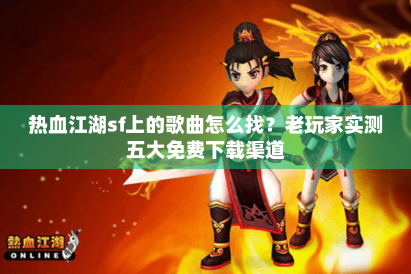 热血江湖sf上的歌曲怎么找？老玩家实测五大免费下载渠道