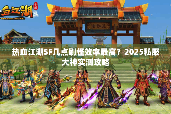 热血江湖SF几点刷怪效率最高？2025私服大神实测攻略