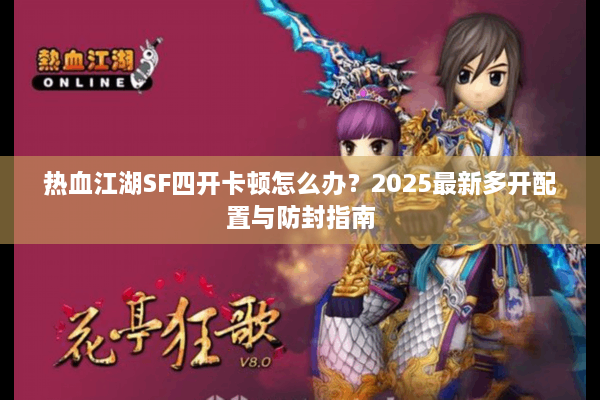 热血江湖SF四开卡顿怎么办？2025最新多开配置与防封指南