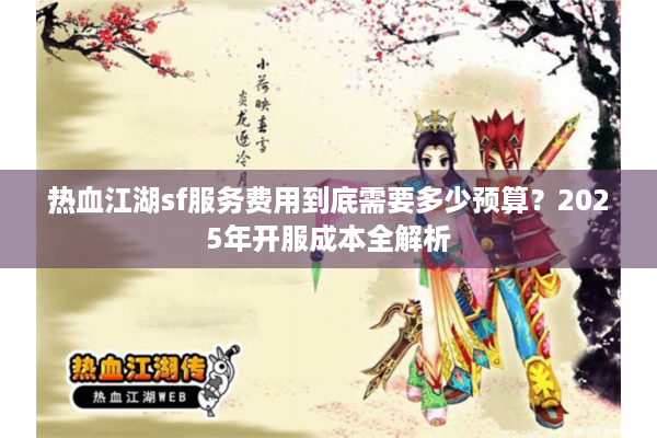 热血江湖sf服务费用到底需要多少预算？2025年开服成本全解析