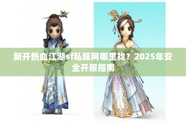 新开热血江湖sf私服网哪里找？2025年安全开服指南