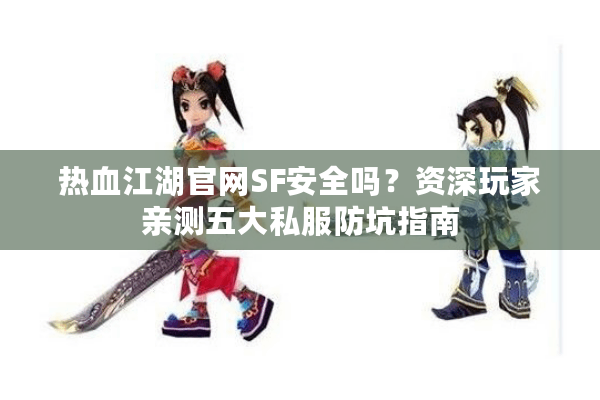 热血江湖官网SF安全吗？资深玩家亲测五大私服防坑指南