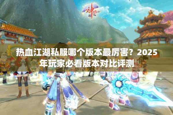 热血江湖私服哪个版本最厉害？2025年玩家必看版本对比评测