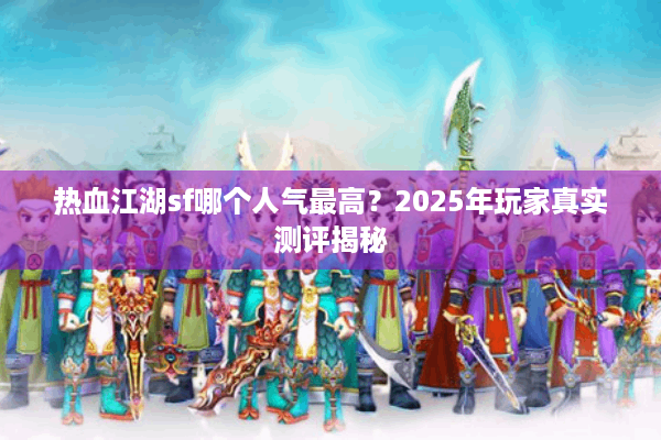 热血江湖sf哪个人气最高？2025年玩家真实测评揭秘