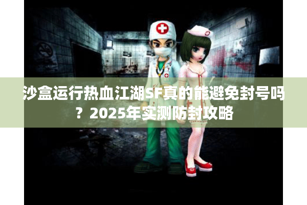 沙盒运行热血江湖SF真的能避免封号吗？2025年实测防封攻略