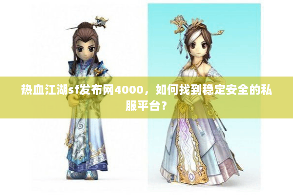 热血江湖sf发布网4000，如何找到稳定安全的私服平台？