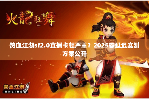 热血江湖sf2.0直播卡顿严重？2025零延迟实测方案公开