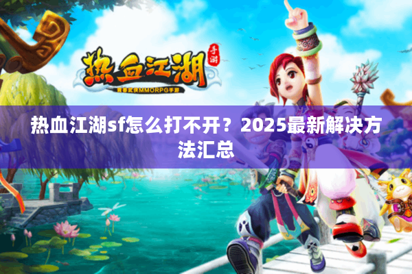 热血江湖sf怎么打不开？2025最新解决方法汇总