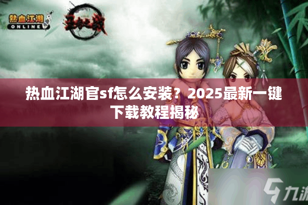 热血江湖官sf怎么安装？2025最新一键下载教程揭秘