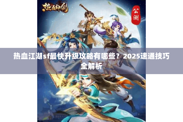 热血江湖sf最快升级攻略有哪些？2025速通技巧全解析