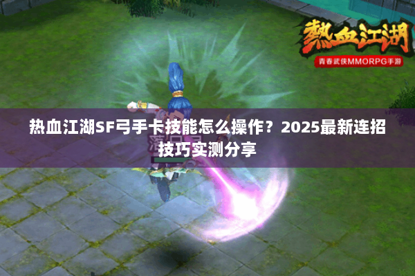 热血江湖SF弓手卡技能怎么操作？2025最新连招技巧实测分享