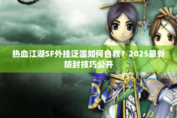 热血江湖SF外挂泛滥如何自救？2025最新防封技巧公开