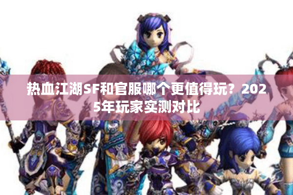 热血江湖SF和官服哪个更值得玩？2025年玩家实测对比