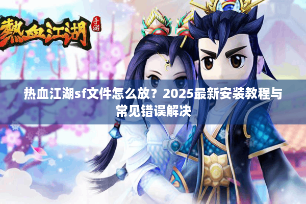 热血江湖sf文件怎么放？2025最新安装教程与常见错误解决