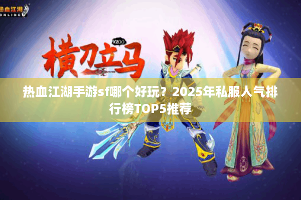 热血江湖手游sf哪个好玩？2025年私服人气排行榜TOP5推荐