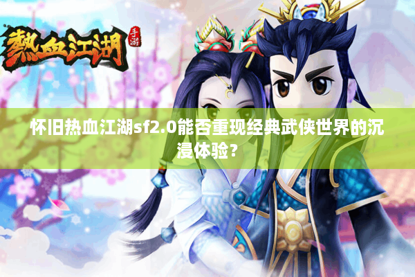 怀旧热血江湖sf2.0能否重现经典武侠世界的沉浸体验？
