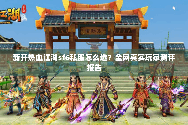 新开热血江湖sf6私服怎么选？全网真实玩家测评报告