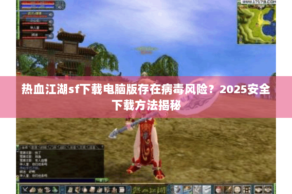 热血江湖sf下载电脑版存在病毒风险？2025安全下载方法揭秘