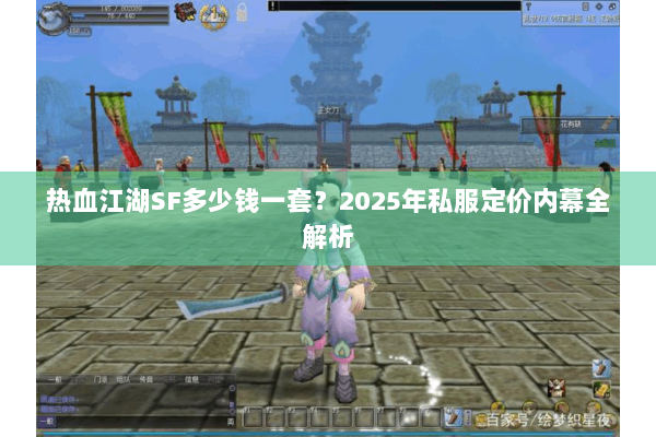 热血江湖SF多少钱一套？2025年私服定价内幕全解析