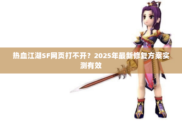 热血江湖SF网页打不开？2025年最新修复方案实测有效