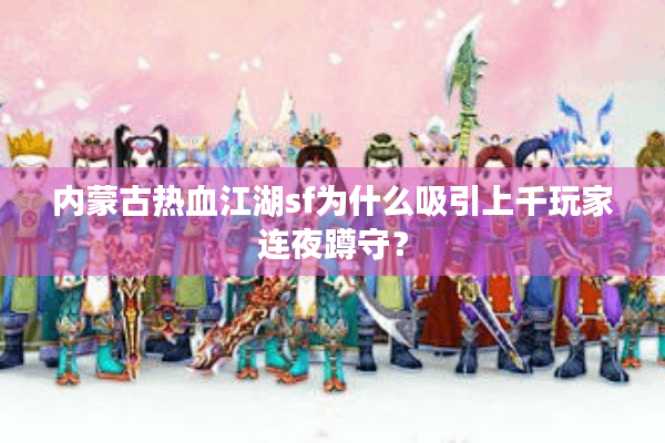 内蒙古热血江湖sf为什么吸引上千玩家连夜蹲守？