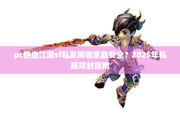 pc热血江湖sf私发网哪家最安全？2025年私服防封指南