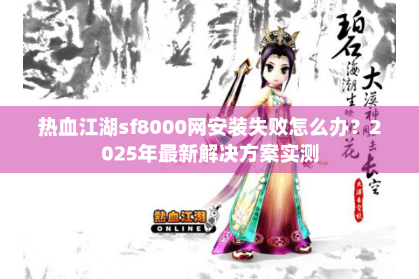 热血江湖sf8000网安装失败怎么办？2025年最新解决方案实测