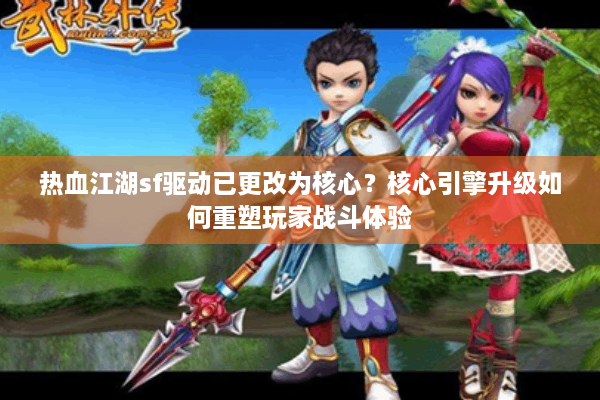 热血江湖sf驱动已更改为核心？核心引擎升级如何重塑玩家战斗体验