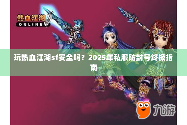 玩热血江湖sf安全吗？2025年私服防封号终极指南