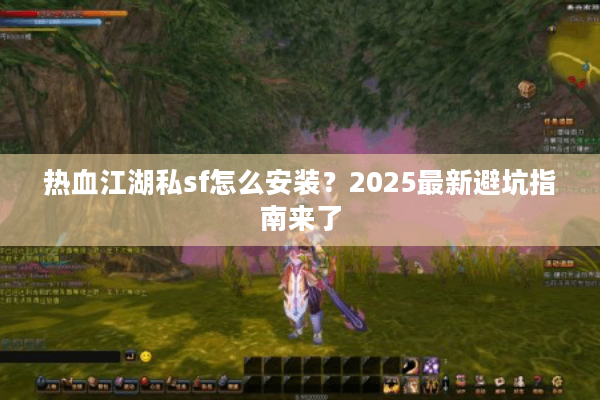 热血江湖私sf怎么安装？2025最新避坑指南来了