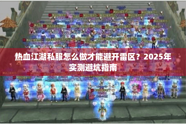 热血江湖私服怎么做才能避开雷区？2025年实测避坑指南