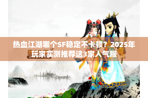 热血江湖哪个SF稳定不卡顿？2025年玩家实测推荐这3家人气服