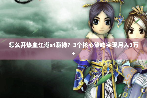 怎么开热血江湖sf赚钱？3个核心策略实现月入3万+