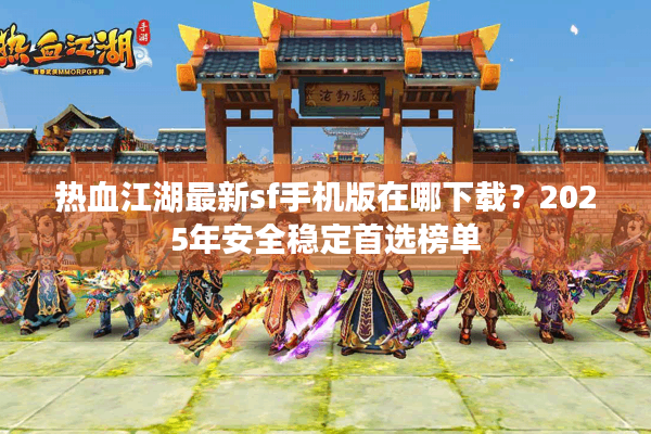 热血江湖最新sf手机版在哪下载？2025年安全稳定首选榜单