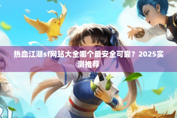 热血江湖sf网站大全哪个最安全可靠？2025实测推荐