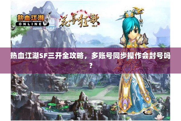 热血江湖SF三开全攻略，多账号同步操作会封号吗？