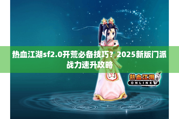 热血江湖sf2.0开荒必备技巧？2025新版门派战力速升攻略
