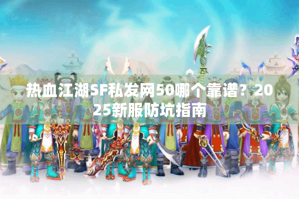 热血江湖SF私发网50哪个靠谱？2025新服防坑指南