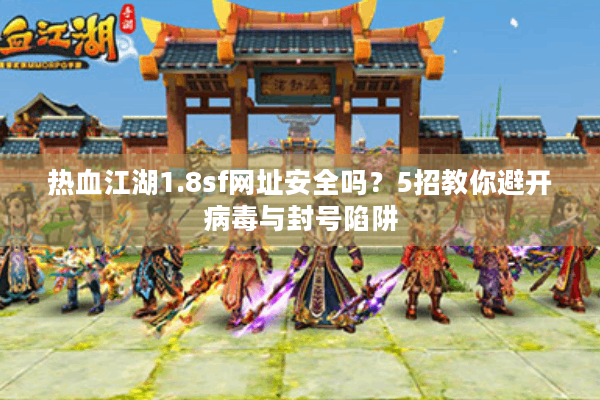 热血江湖1.8sf网址安全吗？5招教你避开病毒与封号陷阱