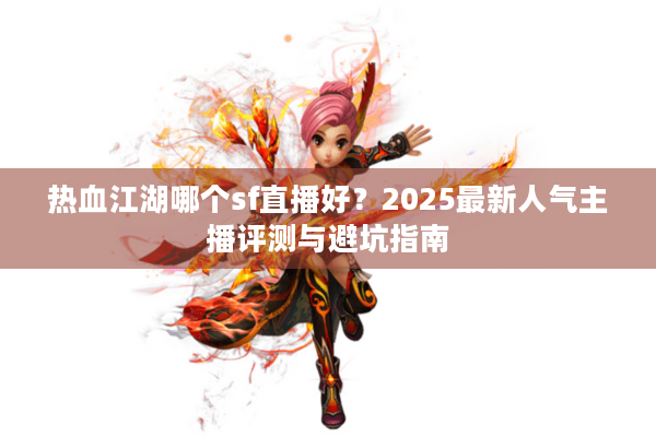 热血江湖哪个sf直播好？2025最新人气主播评测与避坑指南