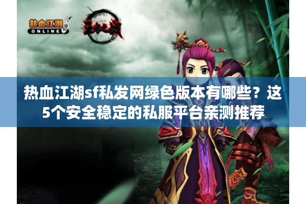 热血江湖sf私发网绿色版本有哪些？这5个安全稳定的私服平台亲测推荐