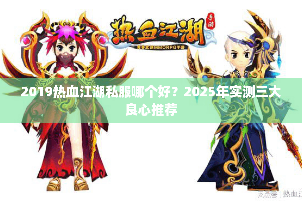 2019热血江湖私服哪个好？2025年实测三大良心推荐