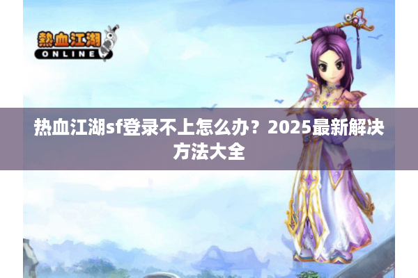 热血江湖sf登录不上怎么办？2025最新解决方法大全