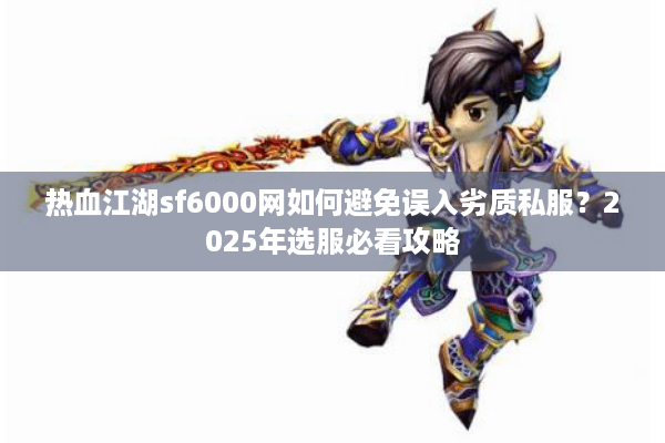 热血江湖sf6000网如何避免误入劣质私服？2025年选服必看攻略